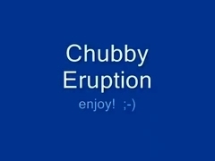 chubby eruption!!!