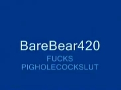 BareBear420 fucks PIGHOLE COCKSLUT