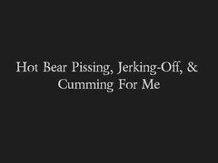 Sexy Bear Pissing, Jerking-Off, & Cumming For Me